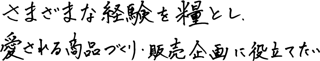 さまざまな経験を糧にし、愛される商品づくりに役立てたい