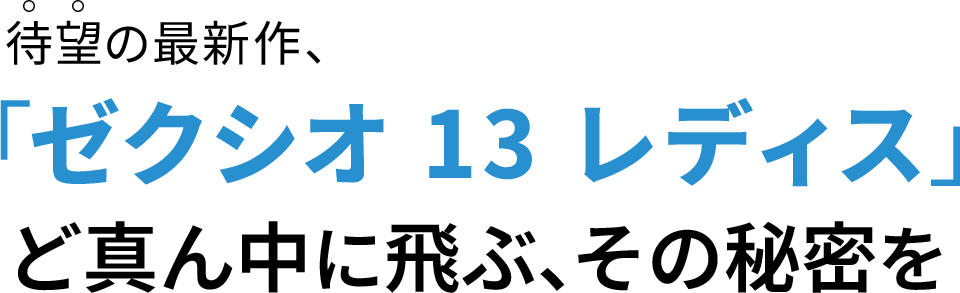 待望の最新作、「ゼクシオ 13 レディス」　ど真ん中に飛ぶ、その秘密を