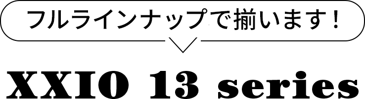 フルラインナップで揃います！xxio 13シリーズ