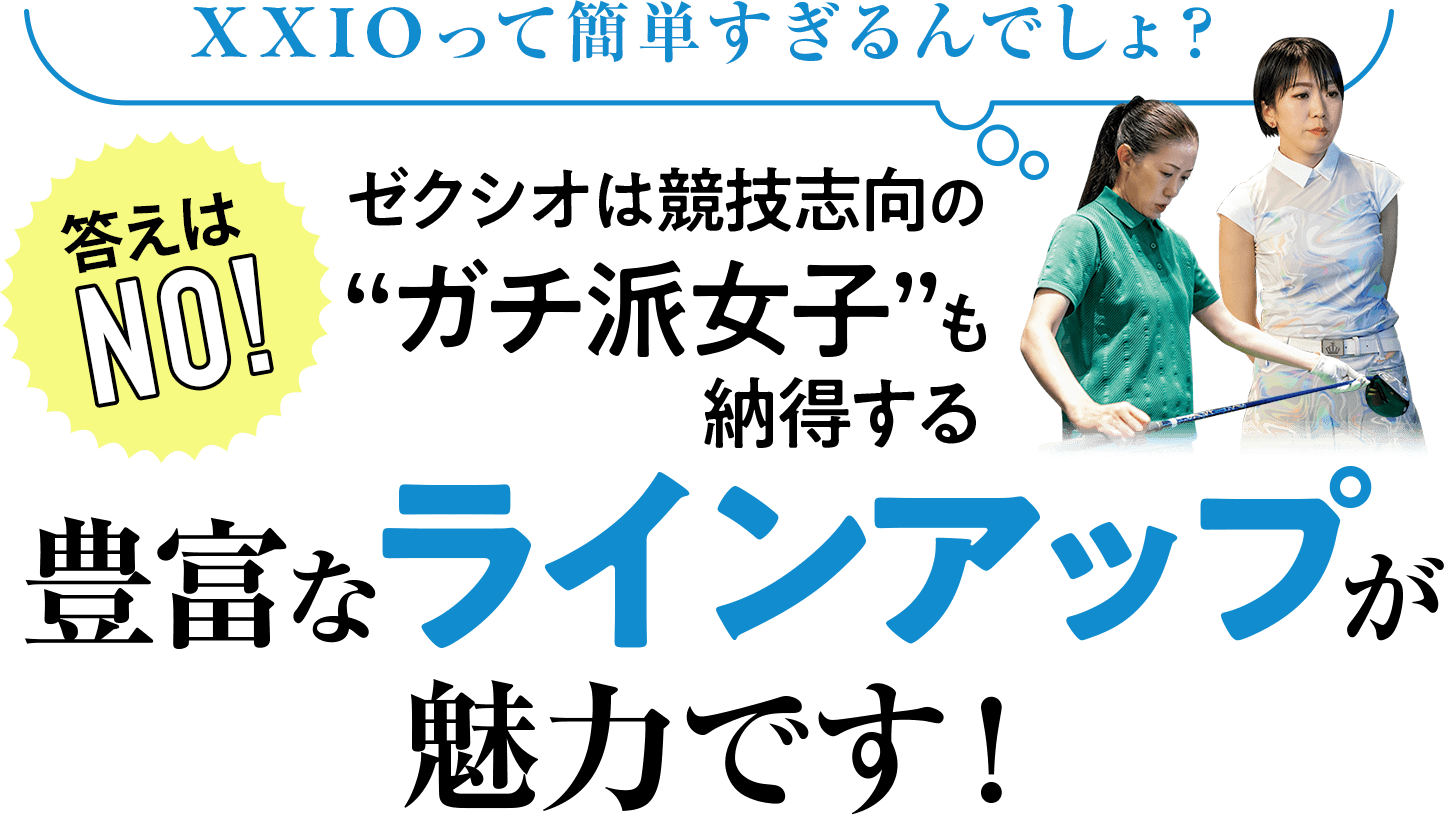 XXIOって簡単すぎるんでしょ？答えはNO！ゼクシオは競技志向のガチ派女子も納得する豊富なラインアップが魅力です！