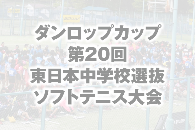 ダンロップカップ 第20回 東日本中学校選抜ソフトテニス大会