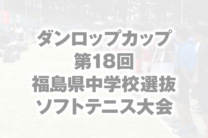 ダンロップカップ 第18回 福島県中学校選抜ソフトテニス大会